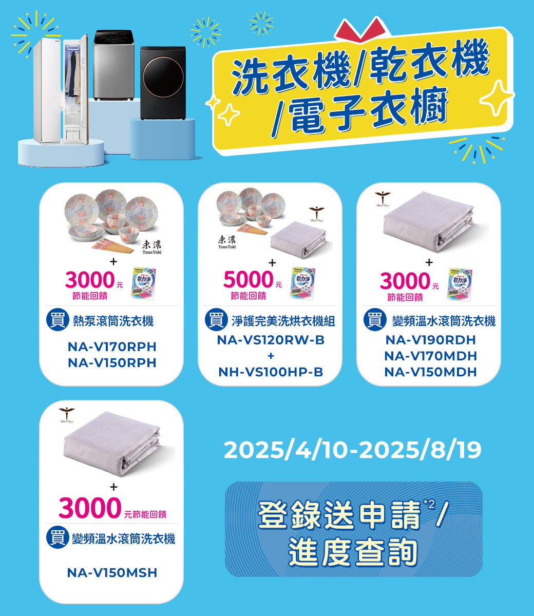 洗衣機/乾衣機/電子衣櫥 Tono Toki+30005000力+3000 元电力淨回饋節能回饋節能回饋熱泵滾筒洗衣機 淨護完美洗烘衣機組 變頻溫水滾筒洗衣機NA-V170RPNA-V150RPHNA-VS120RW-B+NH-VS100HP-BNA-V190RDHNA-V170MDHNA-V150MDHH+3000 元節能回饋 變頻溫水滾筒洗衣機NA-V150MSH2025/4/10-2025/8/19登錄送申請/進度查詢