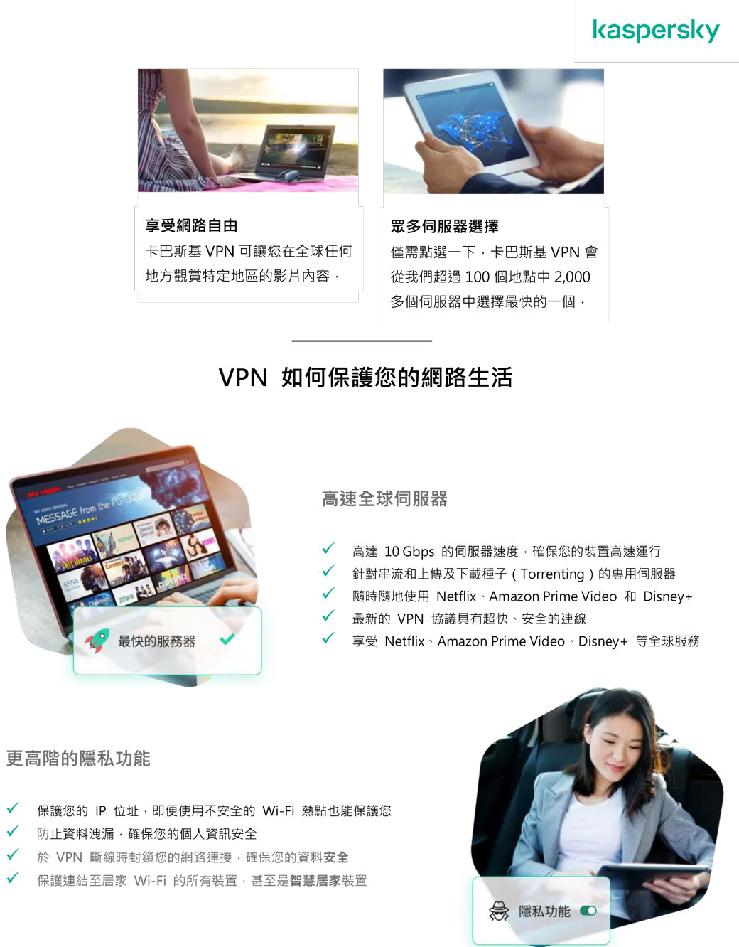 MESSAGE from the  享受網路自由卡巴斯基 VPN 可讓您在全球任何地方觀賞特定地區的影片內容眾多伺服器選擇僅需點選一下卡巴斯基 VPN 會從我們超過100個地點中2000多個伺服器中選擇最快的一個VPN 如何保護您的網路生活高速全球伺服器kasperskyTOWN高達 10 Gbps 的伺服器速度確保您的裝置高速運行針對串流和上傳及下載種子 ( Torrenting)的專用伺服器最快的服务器隨時隨地使用 Netflix、Amazon Prime Video 和 Disney+最新的 VPN 協議具有超快、安全的連線享受 Netflix、Amazon Prime Video、Disney+ 等全球服務更高階的隱私功能保護您的IP 位址即便使用不安全的 Wi-Fi 熱點也能保護您防止資料洩漏,確保您的個人資訊安全於 VPN 斷線時封鎖您的網路連接,確保您的資料安全保護連結至居家 Wi-Fi 的所有裝置,甚至是智慧居家裝置隱私功能