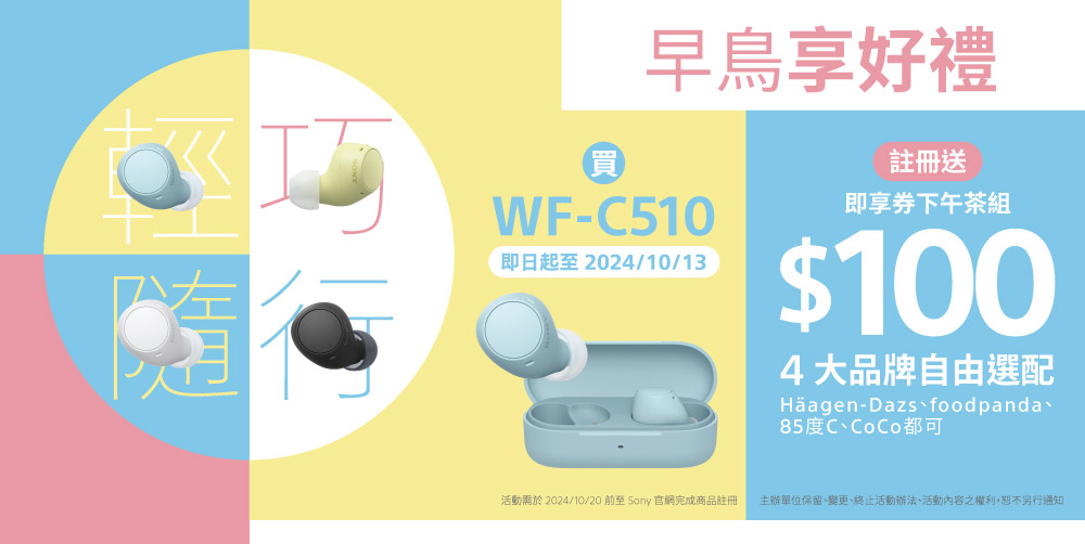 巧早鳥享好禮買WF-C510即日起至2024/10/13註冊送即享券下午茶組$1004大品牌自由選配Häagen-Dazs foodpanda85度C、CoCo都可活動於 2024/10/20 至 Sony 官網完成商品註冊主辦單位保留、變更、終止活動辦法、活動內容之權利,恕不另行通知