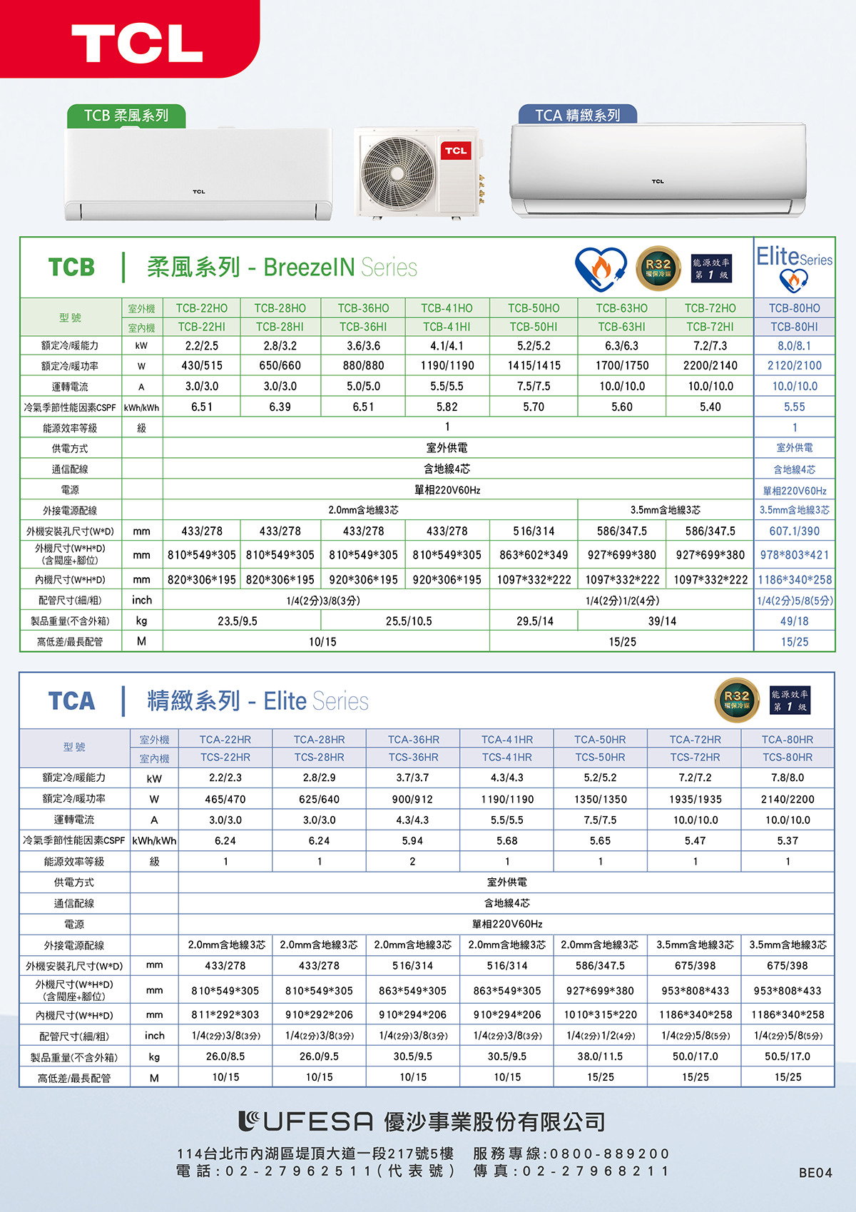 TC 柔風系列TCLTCB  柔風系列 - BreezeIN SeriesTCLTCA 精緻系列TCL環保冷媒能源效率第Eliteseries型號額定冷/暖能力室外機 TCB-2O室内機 TCB-22ITCB-28OTCB-6OTCB-HOTCB-0HOTCB-6HOTCB-72HOTCB-80HOTCB-28HITCB-6HITCB-1HITCB-0HIk2.2/2.52.8/.2.6/.64.1/4.1額定冷/暖功率40/515650/660880/8801190/1190運轉電流A3.0/3.03.0/3.05.0/5.05.5/5.55.2/5.21415/14157.5/7.5TCB-63HI6.3/6.31700/175010.0/10.0TCB-72HITCB-80HI7.2/7.38.0/8.12200/21402120/210010.0/10.010.0/10.0|冷氣季節性能因素CSPF kh/kh6.516.396.515.825.705.605.405.55能源效率等級11供電方式室外供電室外供電通信配線4地線4芯電源單相220V60Hz單相220V60Hz外接電源配線2.0mm 33.5mm地線3芯3.5mm地線3芯外機安裝孔尺寸D mmRHDmm433/278433/278810549305 810549305433/278433/278516/314586/347.5586/347.5607.1/390 +腳位810549305 810549305 863602349927699380927699380978803421WHDmm820306195 820306195 920306195 920306195 109733222210973322221097 332222 11863408配管尺寸細/製品重量不外箱inchkg1/41/4 2分 1/24分1/42分5分23.5/9.5.5/10.529.5/1439/14高低差/最長配管M10/1515/49/1815/TCA | 精緻系列 - Elite SeriesR32環保冷媒能源效率第1級室外機TCA-22HRTCA-28HR型號室內機TCS-22HRTCS-28HR額定冷/暖能力kW2.2/2.32.8/2.9額定冷/暖功率W465/4706/640TCA-36HRTCS-36HR3.7/3.7900/912運轉電流A3.0/3.03.0/3.04.3/4.3TCA-4 1HRTCS-41HR4.3/4.31190/11905.5/5.5TCA-50HRTCS-50HR5.2/5.21350/13507.5/7.5 /kWh6.246.245.945.685.65TCA-72HRTCS-72HR7.2/7.21935/193510.0/10.05.47TCA-80HRTCS-80HR7.8/8.02140/220010.0/10.0能源效率等級B1121111供電方式室外供電通信配線含地線4芯電源220V60Hz外接電源配線外機安裝孔尺寸WD mm2.0mm含地線3芯 2.0mm 3433/2782.0mm 32.0mm 32.0mm 33.5mm含地線3芯 3.5mm含地線3芯433/278516/314516/314586/347.5675/398675/398WHDmm810549305810*549*305863*549*305863*549*305927*699*380953*808*433953*808*433含閥座+腳位)W*H*D)mm配管尺寸細/)製品重量不含外箱)inchkg811*292*303 910*292*2061/42)(3) 1/4(25)(3)26.0/8.526.0/9.5910*294*2061/4(25)(3)30.5/9.5910*294*2061/4(25)(3)30.5/9.51010*315*2201/4(25) 1/2()38.0/11.5高低差/最長配管M10/1510/1510/1510/1515/251186*340*258 1186*340*2581/4(2)(5) 1/4(25)5/8(5)50.0/17.050.5/17.015/2515/25優沙事業股份有限公司114台北市內湖區堤頂大道一段217號5樓 服務專線:0800-889200電話:02-27962511(代表號) 傳真:02-27968211BE04