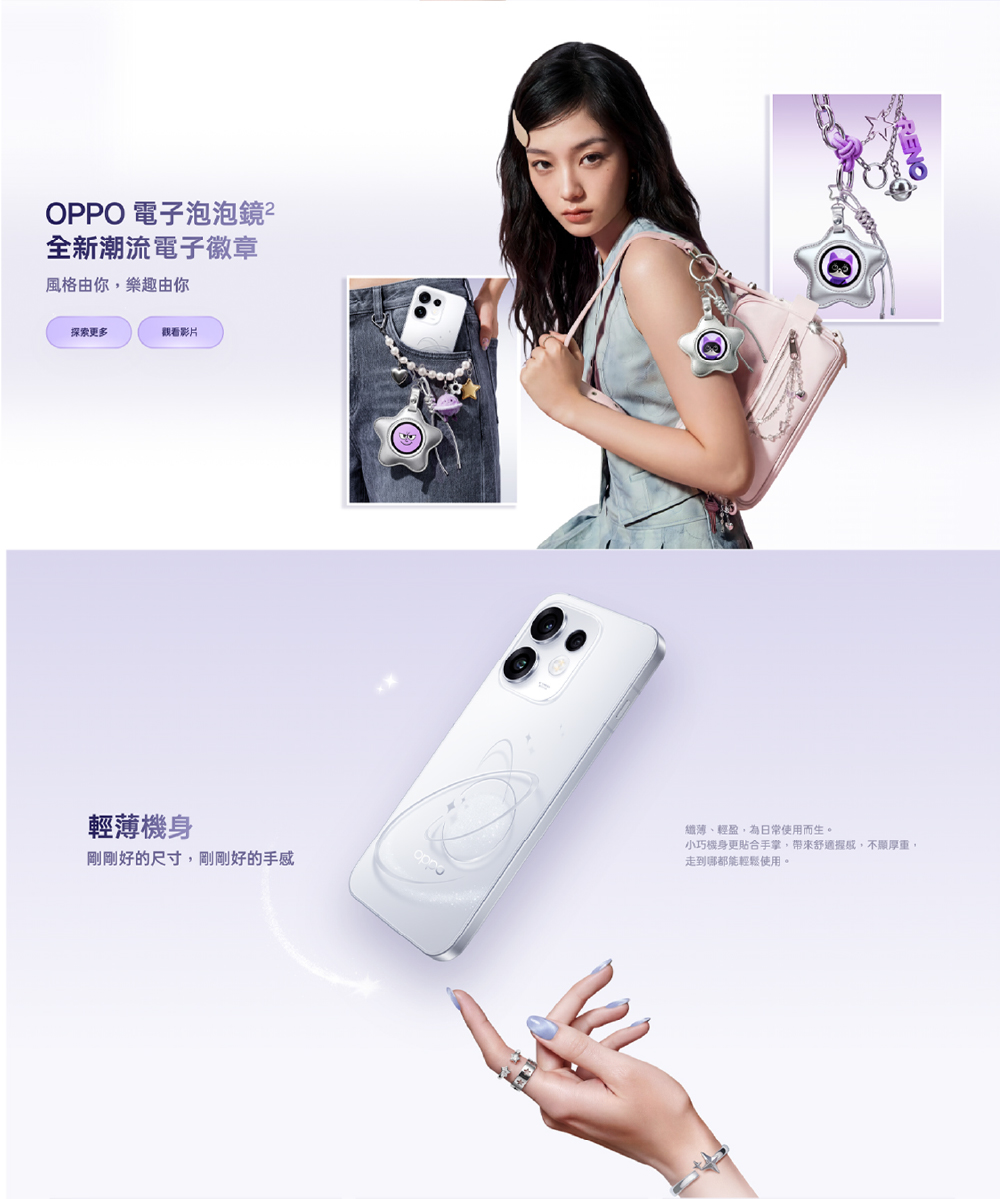 OPPO 電子泡泡鏡全新潮流電子徽章風格由你樂趣由你探索更多觀看影片輕薄機身剛剛好的尺寸剛剛好的手感纖薄、輕盈,為日常使用而生。小巧機身更貼合手掌,帶來舒適握感,不,走到哪都能輕鬆使用。