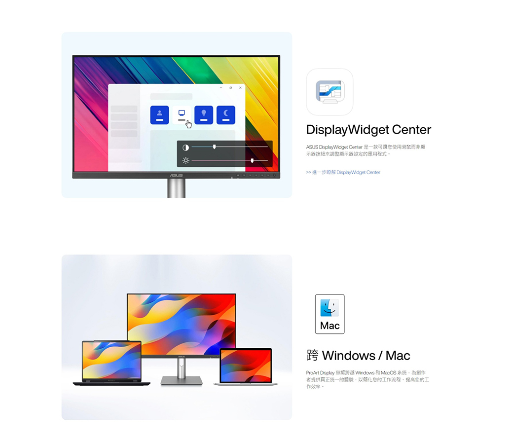 DisplayWidget CenterASUS DisplayWidget Center 是一款可讓您使用而非顯示器按鈕調整顯示器設定的應用程式。進一步瞭解 DisplayWidget CenterMac跨 Windows / MacProArt Display  Windows 和MacOS系統為創作者提供真正統一的體驗以簡化您的工作流程、提高您的工作效率。