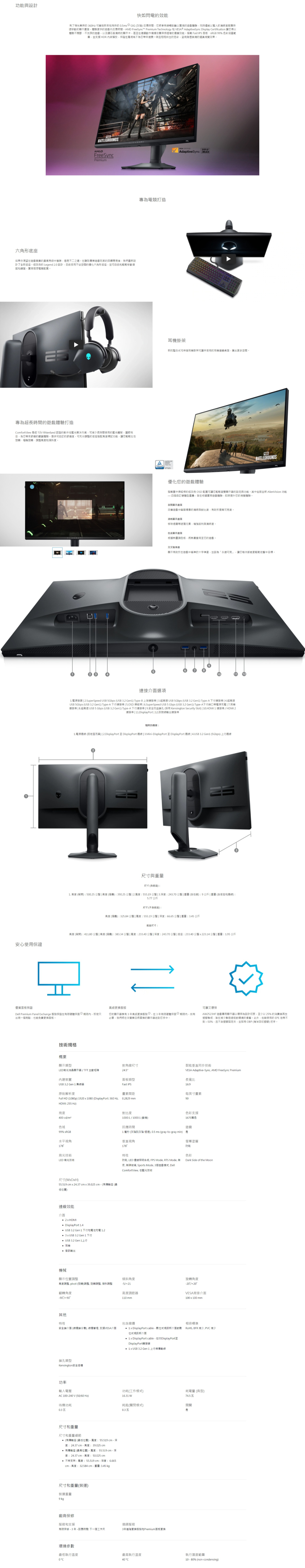 功能與設計快如閃電了的 Hz 可變飛快的 05ms ① GtG 灰腊 反應時間享順暢到難以信的同時還給以驚人的清晰度快速移動的顯示體驗快的遊戲反應時間 FreeSync™ Premium Technology 和 VA AdaptiveSync Display Certification 讓您得以體驗不間斷不流淚的遊戲以及鑽石般清晰的顯示卡甚在連續動作依舊保持這樣的優質 Fast IPS 面板 99% 色彩涵蓋範並支援 HDR 內容播放保證在下為您帶來一致的色彩呈現其境的真視覺效果BATTLEGROUNDSAMDFreeSyncPremium底如果你渴望在遊戲競賽的最高等級獲勝這不二之在專業遊戲玩家的後我們重設計了全新底座改良的 Legend  設計前採用不佔空間的優化六角形底座並可自由和輕鬆移動鼠和鍵盤實現理想電配置專為電競打造DISPLAYAdaptiveSync 60掛架新的整合可伸縮耳機掛架可讓未使用的耳機桌面更多空間ES專為超長時間的遊戲體驗打造ComfortView 是經 TÜV Rhienland 認證的低藍光解決方案可長時間使用的藍光辐射護眼悅目為您帶來舒適的體驗提供可自訂的舒適度可充分的底座高度標記功能讓您輕鬆左右旋轉樞軸旋轉高度和傾斜度安心使用保證BATTLEGROUNDS優化您的遊戲體驗搭載置中的經改良 OSD 配置可讓您輕鬆瀏覽顯示的設定與功能其中包括全新 AlienVision 功能 自訂硬體型根據實際遊戲體驗即時提升您的視覺體驗夜間顯示畫面改善遊戲中場景的清晰與比度有助於提高度。清晰顯示畫面移除煙等遮擋元素增強銳利與清晰度。色度顯示畫面根據量調色板,將熱您的遊戲。交叉瞄準顯示有助於在遊戲中瞄準的十字,並設為「永遠」,讓您每更輕鬆地擊中目標。1連接介面項1.電源接頭  2.SuperSpeed  5Gbps USB 3 Gen1 TypeB 上游連接  3.超高速 USB 5Gbps (USB  Gen1 TypeA 連接  4.超高速USB 5Gbps (USB 3.2 Gen1) TypeA 連接  5.OSD 操縱桿  6.SuperSpeed USB 5 Gbps (USB 3.2 Gen1) TypeA下行端口帶電源充電  7.耳機連接  8.超高速  Gbps (USB 3.2 Gen1) TypeA 下行連接  9.安全防盜孔(採用 Kensington Security Slot)  10.HDMI 1 連接埠 HDMI 2連接埠  11.DisplayPort  12.訊號輸出連接埠的:1.電源 (因地區而異) 2.DisplayPort 至 DisplayPort   3.Mini-DisplayPort 至 DisplayPort   4.USB 3.2 Gen1 (5Gbps) 選線尺寸與重量尺寸(含您座):1. 高度 (展開):500.25  高度():3.25  2.:555.19   3.度:243.70  重量(含):9公斤重量 (含底座和線):5.77公斤尺寸(不含底座):高度 (摺疊):325.84 :555.19  | 度:66.65 | 重量:3.45 公斤底座尺寸:高度 (展開):411.80  | 高度 (摺疊):383.34  | 寬度:233. | 深度:243.70 | 底座:233.40 223.14  | 重量:1.95 公斤優質面板保證高級Dell Premium Panel Echange 服務保證在有限硬體保固內,即使只出現一亮點,也能免費更面板。您的顯示器享有3年高級更換服務 ①,在3年有限硬體保固期限內,如有必要,我們將在次日將換的顯示器送到您手中。技術規格概要顯示類型LED液晶顯示器TFT主動裝置 3.2 Gen 1集可靠又環保A2523HF 遊戲專用顯示器以環保為設計初衷,至少以25%的消費後再生製成,製造過程對環境的。此外,包裝使用的EPE泡棉不到~50%,且不含塑膠固定夾,並採用OBP (海洋回收塑膠) 把手。對角線尺寸24.5智能同步技術VESA Adaptive-Sync, AMD FreeSync Premium面板類型Fast IPS長寬比16:9畫素間距每英寸畫素90原始解析度Full HD (1080p) 1920  1080 (DisplayPort: 360 Hz, 0.2829 mmHDMI: 255 Hz)亮度對比度色彩支援1670萬色400 cd色域99% SRGB水平視角1781000:1/1000:1(動態)回應時間遊戲1毫秒(到灰階), 0.5ms (gray-to-gray min) 是視角178技術LED 光技術尺寸(WDxH)55.519 cm x 24.37 cmx39.025 cm-(有座 (最低置)連線效能介面.2 x HDMI DisplayPort 1.4 USB 3.2 Gen1 下行和電池充電 1.2  Gen1 下行 USB3.2 Gen1 耳機 輸出機械顯示位置調整高度調整, pivot (旋轉)調整, 旋轉調整傾斜調整翻轉角度/90防眩特性色彩防眩, LED 邊緣照明系統, FPS Mode, RTS Mode, 無Dark Side of the Moon., 無玻璃, Sports Mode. 3個遊戲, DellComfortView, 低藍光技術傾斜角度/21旋轉角度-20/20高度器VESA背掛介面110 mm100x100mm其他特性包含線選安全介面(線鎖分售),線管理,支援VESA介面位式新介面鎖孔類型Kensington安全插槽功率輸入電壓AC 100-240V (50/60Hz)待機功耗0.3尺寸和重量尺寸和重量細節(有座 (最低位置)-寬度:55.519cm-深度:24.37 cm - 高度:39.025 cm 有傳座 (最高位置)-寬度:55.519 cm - 深度:24.37 cm - 高度:50.025 cm 不支架 - 寬度:55.519cm-深度:6.665cm-高度:32.584 cm重量:3.45 kg尺寸和重量(裝運)裝運重量9 kg廠商保修服務和支援有限保修 - 3 年 - 回應時間:下一個工作天相容標準 DisplayPort cable - 位式視訊新介面對數 RoHS, BFR 減少, PVC 減少  DisplayPort cable-DisplayPort至DisplayPort轉接頭 1xUSB 3.2 Gen1上行線功耗(工作模式)耗電量(典型)16.31 W74.5耗能(關閉模式)開關0.3捆綁服務3年更換服務和Premium面板更换環境參數最低執行溫度最高執行溫度執行濕度範圍40C10 - 80% (non-condensing)