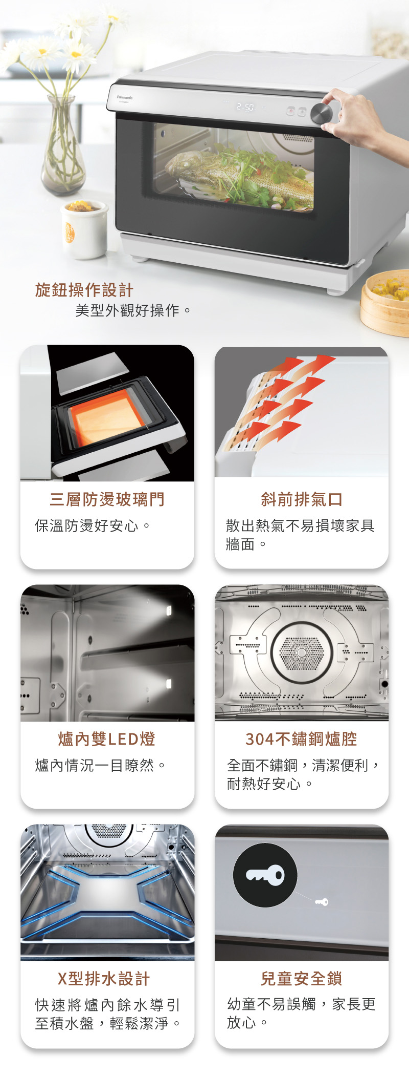 旋鈕操作設計美型外觀好操作。三層防燙玻璃門斜前排氣口保溫防燙好安心。散出熱氣不易損壞家具牆面。雙LED燈304不鏽鋼爐腔爐內情況一目瞭然。全面不鏽鋼,清潔便利,耐熱好安心。X型排水設計快速將爐內餘水導引至積水盤,輕鬆潔淨。兒童安全鎖幼童不易誤觸,家長更放心。