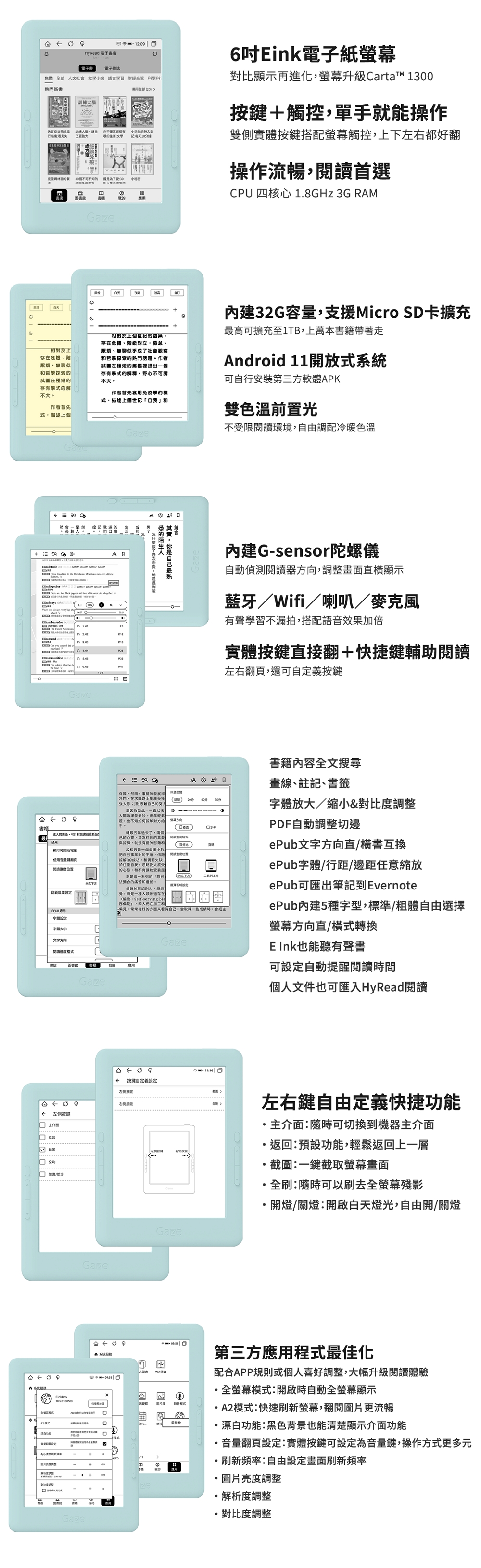 9 HyRead 電子 電子書 電子雜誌焦點 部 社會 小 語言習 財經商科學科熱門新書示部 2大腦失智症世界看失訓練大腦讓自更不懂很有學小學生天分鐘克里姆林宮30不知30小秘密書店圖書館應aze白天6吋ink電子紙螢幕對比顯示再進化螢幕升級Cartat™ 1300觸控單手能操作雙側實體按鍵搭配螢幕觸控下左右都好翻操作流暢首選CPU 核心18GHz 3G RMG相對於上個世紀的虛無存在危機級對立乎成社會觀察哲學探索的熱門話題作者試圖在極短的篇幅裡出一個學的釋野心不不大相對於上存在危機、階、無聊似哲學探索的試圖在極短的存有學式的不大作者首先套用免疫學的式描述上個世紀自作者首先式描述上個Gaze內建32G容量支援Micro SD卡擴充高可擴充至1TB上萬本帶著走ndroid 11開放式可自安裝第三方軟體PK雙色溫前置光不受限閱讀環境自由調配冷暖色溫  0 書店              10  AGaze0進入閱讀可書籍 AP12A A其實你最的的了內建Gsensor陀螺儀自動偵測閱讀,調整畫面直顯示藍牙ifi/喇叭/麥克風D有聲學習不漏拍,搭配語效果加倍實體按鍵直接翻快捷鍵輔助閱讀左右翻,還可自按鍵保障,然而,事情的展冷門,在路上憑藉自的努力正因如此,一直人。但年輕A休息題,也不知如何解對方給 發顯方向手。轉眼五年過去了,兩個的,為的 書籍內容全文搜尋畫線、註記、書籤字體放大/縮小&調整PDF自動調整切邊ePub文字方向直/橫書互換顯示間及電量使用鍵頁閱讀進度位置文 字體字體大小與諒解,就沒有愛的百分比起初只是一個個很小的把自己事業上的,位置說解的成功,和欠缺於注重自,忽略愛人感受的,和不肯讓正是這一系列的己法的痛苦和。相對於,:覺,而是一種人類普遍存在(編按:Self-serving bia」,即人們在加工和ePub字體/行距/邊距任意縮放(文) 方翻頁ePub可匯出筆記到Evernote每見,提好的方面來看待自己,當取得一些時,會把ePub內建5種字型,標準/粗體自由選擇螢幕方向直/橫式轉換文字方向閱讀格式書店圖書館  「我的用GazeGaze11:16  自定義左侧按键左側按键介面按键全刷開/全管器模式Gaze 就以全餐-E 也能聽有聲書可設定自動提醒閱讀時間個人文件也可匯入HyRead閱讀左右鍵自由定義快捷功能主介面:隨時可切換到機器主介面返:預設功能,輕鬆返回上一層截圖:一鍵截取螢幕畫面全刷:隨時可以刷去全螢幕殘影Gaze開燈/關燈:開啟白天燈光,自由開/關燈 系統回W 四對比度-+我的Gaze 第三方應用最佳化配合APP規則或個人喜好調整,大幅升級閱讀體驗全螢幕模式:開啟時自動全螢幕顯示「端硬  音程式A2模式:快速刷新螢幕,翻閱圖片更流暢行。最佳化.漂白功能:黑色背景也能清楚顯示介面功能我的音量翻頁設定:實體按鍵可設定為音量鍵,操作方式更多元刷新頻率:自由設定畫面刷新頻率圖片亮度調整解析度調整對比度調整