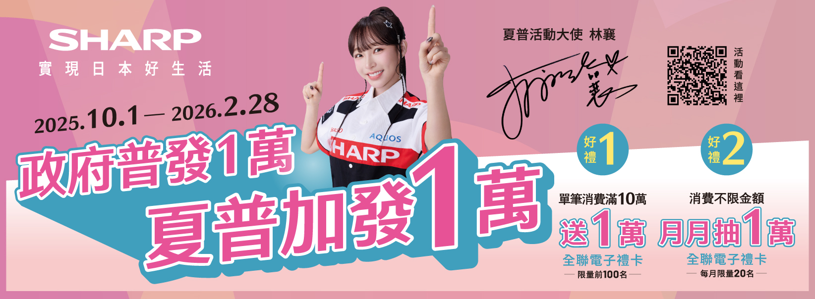 SHARP實現日本好生活夏普大使 林襄2025.10.1 2026.2.28活動政府普發1HARP1好2禮夏普加發萬單筆消費滿10萬消費不限金額送1萬 1萬全聯電子禮卡全聯電子禮卡限量前100名每月限量20名