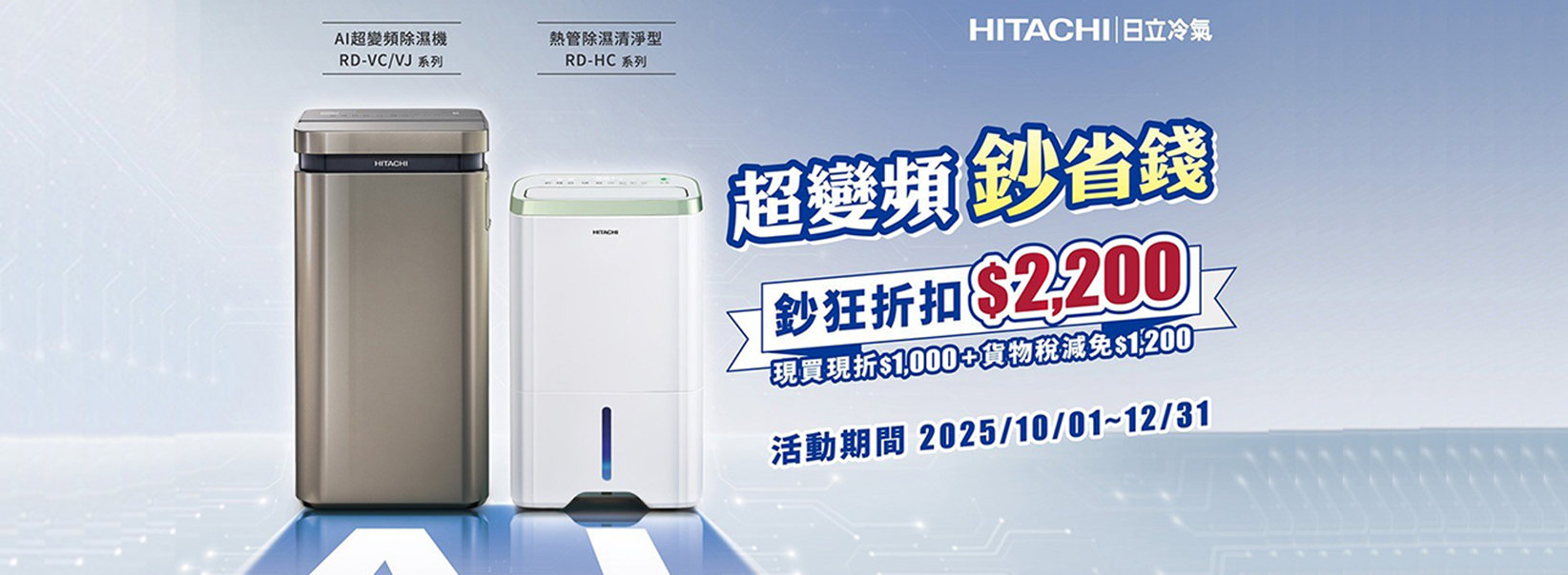 AI超變頻除濕機管除濕清淨型RD-VC/VJ 系列RD-HC系列HITACHIHITACHI 日立冷氣超變頻省錢鈔狂折扣$2200現買現折$1,000貨物稅減免$1,200活動期間 2025/10/01~12/31