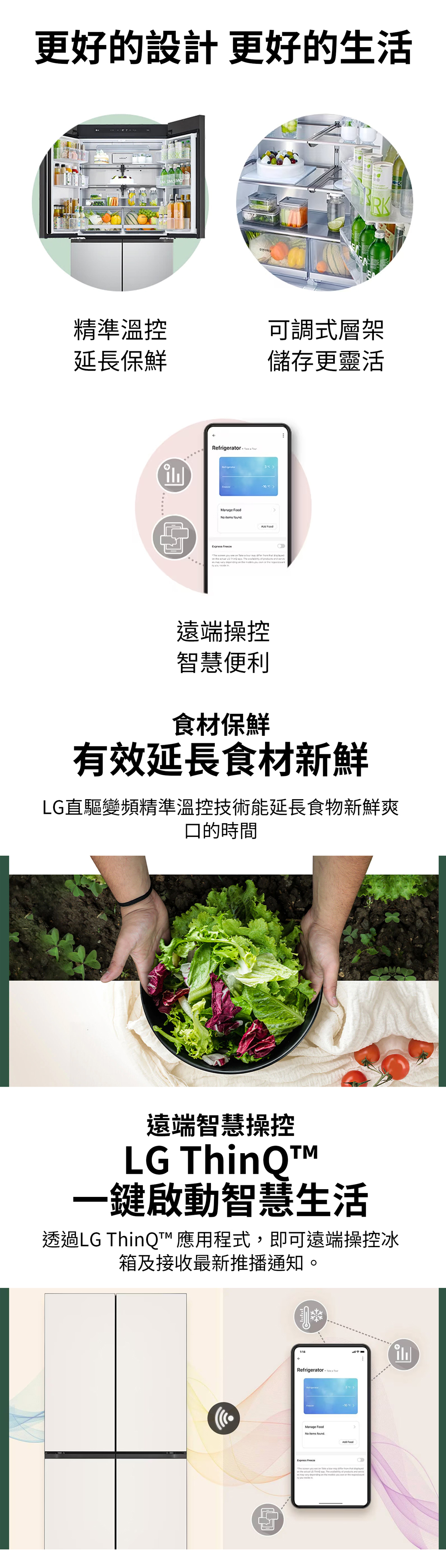 更好的設計 更好的生活RK精準溫控可調式層架延長保鮮儲存更靈活匹Refrigerr to 遠端操控智慧便利食材保鮮有效延長食材新鮮LG直驅變頻精準溫控技術能延長食物新鮮爽口的時間遠端智慧操控LG 一鍵啟動智慧生活透過LG ThinQ™ 應用程式,即可遠端操控冰箱及接收最新推播通知。Refrigerate Manage No found Food a The and may on the or the