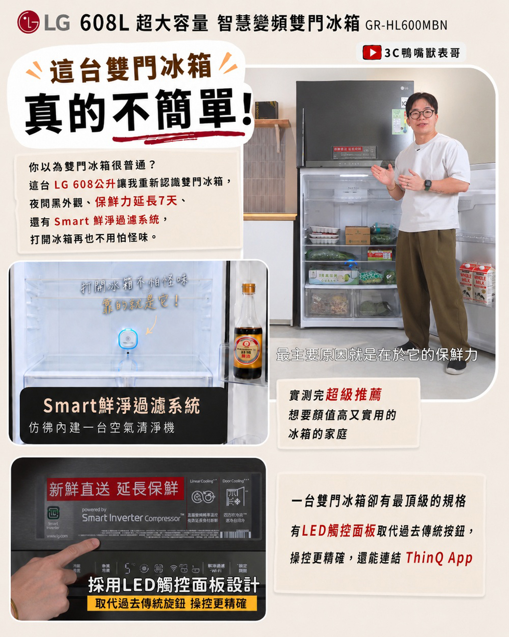 LG 608L超大容量 智慧變頻雙門冰箱 GRL600MBN這台雙門冰箱真的不簡單!你以為雙門冰箱很普通?這台 LG 608公升讓我重新認識雙門冰箱,黑外觀、保鮮力7天、還有  鮮淨過濾系統,打開冰箱再也不用怕怪味。打開冰箱不怕怪味  C鴨嘴獸表哥最主要原因就是在於它的保鮮力實測完超級推薦Smart鮮淨過濾系統仿彿內建一台空氣清淨機新鮮送 延長保鮮 Door Cooling想要值高又實用的冰箱的家庭powered bySmartSmart  compressor 延長直Inverter-H採用LED觸控面板設計取代過去傳統旋鈕 操控更精確一台雙門冰箱卻有最頂級的規格有LED觸控面板取代過去傳統按鈕,操控更精確,還能連結 ThinQ