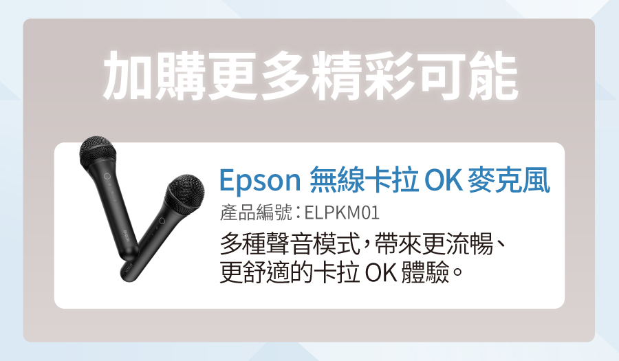 加購更多精彩可能Epson 無線卡拉OK麥克風產品編號:ELPKM01多種聲音模式,帶來更流暢、更舒適的卡拉OK 體驗。