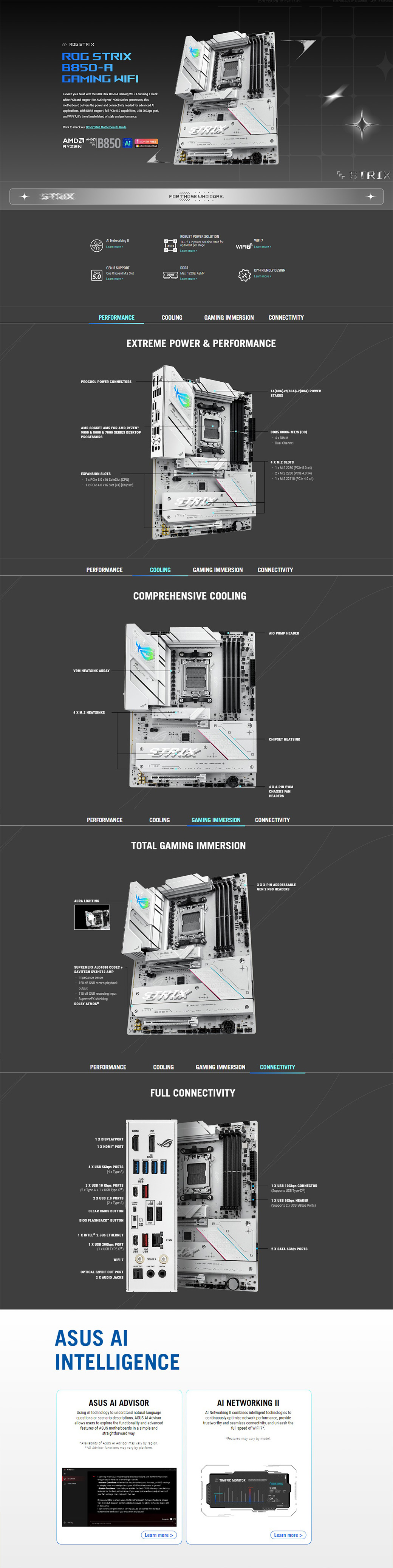 RO TRROG STRIAGAMIG Elevte     ROG Stri A Gamg  Featuring a sleekwhite PCB and spt f  Ryzen 900 Series procesrs thismother delivers the power and connectivity needed for advanced applications With  support full  50 capabilities  0Gbps portand  7,  the ultimate blend  style and Click   our /8840 Motherboards  AMDRYENB850 1 MONTH FREE   Networking Learn moreGEN 5 SUPPORTFORWHO DARE N ROBUST POWER SOLUTION1422 power  rated for up   per stageLearn more WIFI 7 Z Learn more One Onboard  Learn more  Ma , AEMPLearn more PERFORMANCEDIYFRIENDLY DESIGNLearn more COOLINGGAMING IMMERSIONCONNECTIVITYETREME POWER  PERFORMANCEPROOL POWER CONNECTORS1480A(80A)2(80A) POWERSTAGESAMD SOCKET  FOR AMD RYZEN9000 & 8000 & 7000 SERIES DESKTPROCESSORSDDRS 8000 MT/S (OC) DIMMDual ChannelEPANSION SLOTS1    16  - 1    16 Slot () Chipset4   SLOTS1  2280 ( 50 )2   2280 ( 4.0 )1 M.2 22110 (PCle 4.0 x4)PERFORMANCECOOLINGGAMING IMMERSIONCONNECTIVITYVRM HEATSINK ARRAY4  M.2 HEATSINKSCOMPREHENSIVE COOLING PUMP HEADERCHIPSET HEATSINK4  4-PIN PWMCHASSIS FANHEADERSPERFORMANCECOOLINGGAMING IMMERSIONCONNECTIVITYAURA LIGHTINGSUPREMEF ALC4080 CODEC SAVITECH SV3H712 AMPImpedance sense 120 dB SNR stereo playbackoutput110 dB SNR recording SupremeF shieldingDOLBY ATMOSTOTAL GAMING IMMERSION0G3  3-PIN ADDRESSABLEGEN 2 RGB HEADERSPERFORMANCECOOLINGGAMING IMMERSIONONNECTIVITY1  DISPLAYPORT1  HDMI PORT4    PORTS(4 x Type-A)USB3  USB 10 Gbps PORTS(2 x Type-A + 1 x USB Type-)FULL CONNECTIVITYOP2 X USB 2.0 PORTS(2 x Type-A)CLEAR CMOS BUTTONBIOS FLASHBACK BUTTON1 X INTEL® 2.5Gb ETHERNET1 X USB 20Gbps PORT(1 x USB TYPE-) WIFI 7WI-FI 7OPTICAL S/PDIF OUT PORT2 X AUDIO JACKS2.5G INTELLIGENCE1 X USB 10Gbps CONNECTOR(s USB Type-)1 X USB  HEADER(Supports 2 x USB  Ports)2 x SATA 6Gb/s PORTSG AI ADVISORUsing  technology  understand natural-language or scenario descriptions,   Advisorallows rs to explore the functionality and advanced of ASUS s in a simple andstraightforward way.Avail of ASUS AI Advisor may vary by region. Advisor functions may vary by platform.AI NETWORKING  Networking II combines intelligent technologies tocontinuously optimize network performance, providetrustworthy and seamless connectivity, and unleash thefull speed of  7Features may vary by model.  with board  questions    use an   a        motherboard , or  or    about  ASUS  in     you  the best  &  features for the best performance  you   and   ofyour  ,   with   you would  to checkyour ASUS ASUS  Support   because  ability to  I can    at  you so    to    you   TRAFFIC MONITORLearn more Learn more + STRIX