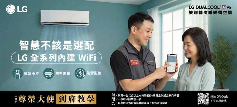 LG智慧不該是選配LG 全系列 WiFi遠端操控精準調整  能源監控尊榮大使 到府教學| 購買一台(含)以上WiFi的壁掛、吊系列全熱交換器一個地址限申請一次離島地區透過電話客服或線上報修系統申請LG DUALCOOL  Air雙迴轉冷暖變頻空調掃描 QR Code了解適用產品
