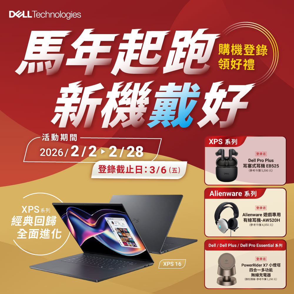 Technologies年起跑購機登錄領好禮新機戴好-活動期間202622 2/28登錄截止日:3/6(五)XPS 系列登錄送|Dell Pro Plus耳塞式耳機 EB525(參考市價5590元)XPS 系列經典回歸全面進化XPS 16Alienware 系列登錄送|Alienware 遊戲有線耳機-AW520H(參考市價4,950元)Dell / Dell Plus / Dell Pro Essential「登錄送PowerRider  小燈塔四合一多功能無線充電器(顏色隨機,參考市價1,290元)