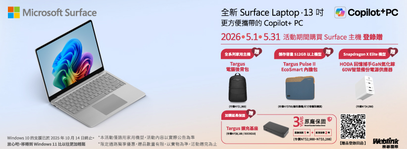 Microsoft Surface全新 Surface Laptop.13 更方便攜帶的 Copilot+ PC Copilot+PCWindows 10 的02510月14日終止。本活動僅適用機型活動內容以實際公告為準放心吧移轉 Windows 11 比以往更 *限定通路獨享優惠,贈品數量有限,以實物為準,活動贈完為止2026•5.1•5.31 活動期間購買 Surface 主機 贈全系列家用主機容量 512GB 以上機型Snapdragon Elite 機型Targus電腦後背包Targus Pulse EcoSmart 內膽包60W智慧備電源供應器HODA 回憶捕手GaN氮化鎵加購延Targus 擴充座 保固長份2年加個NT$$【贈品登錄Weblink基國際