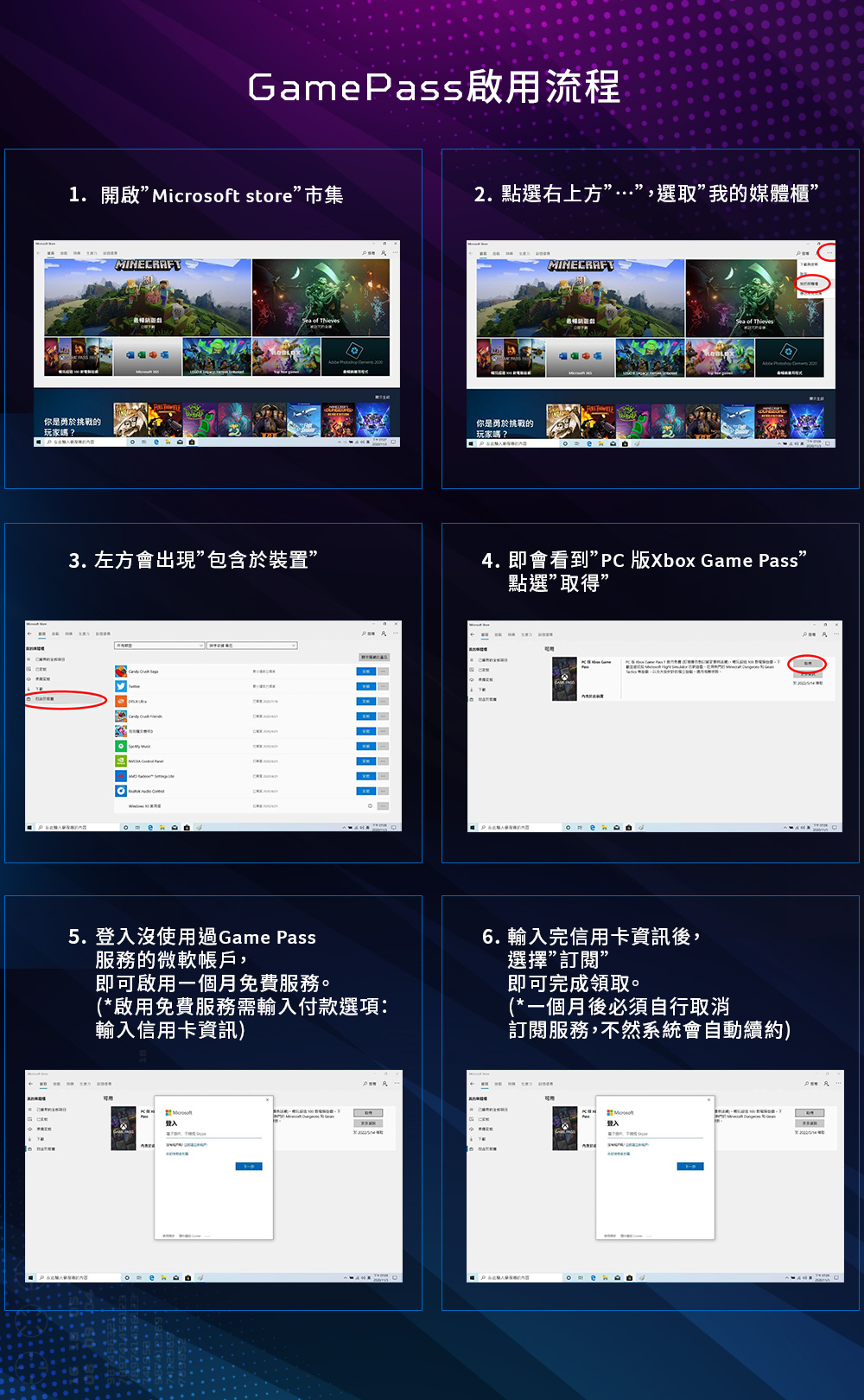 GamePass啟用流程1.開啟t store”市集2. 點選右上方”…”,選取”媒體櫃”你是勇於挑戰的玩家嗎?MINECRAF你是勇於挑戰的玩家嗎?MINECRAFT3. 左方會出現”包含於裝置”4. 即會看到” 版Xbox Game Pass”點選”取得”   5. 沒使用過Game Pass服務的微軟帳戶,即可啟用一個月免費服務。(*啟用免費服務需輸入付款選項:輸入信用卡資訊)6. 輸入完信用卡資訊後,選擇訂閱即可完成領取。(*一個月後必須自行取消訂閱服務,不然系統會自動續約)MicrosofT我的登入