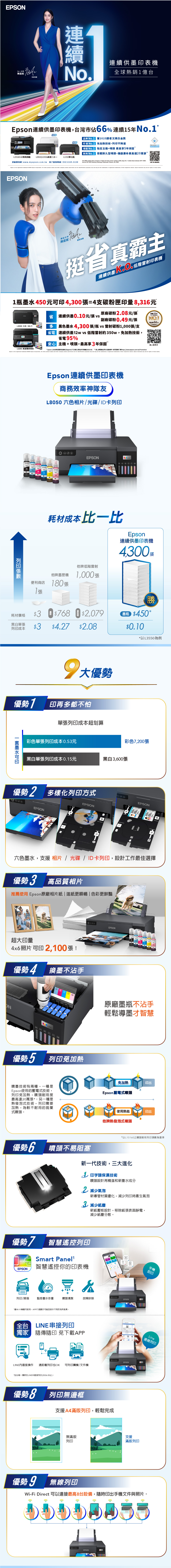 連續 女神陳庭妮相推薦N連續供墨表機球銷億連續供墨表機,台灣市佔66 連續1年NEW品牌 No1 2讀者文摘金獎NEW 印No1 免加熱技術,不降速HEA FREE保固 No1 主機+噴頭 最高享年保固”耐用 No1 搭載耐久型噴頭,機器壽命最高達2萬L1516 A傳真旗艦 L331/L3316高速L1310單功能原廠購物網wwwmyepson.com.tw 客戶服務專線:(02)2165-3138The 2025 markot sh    Taiwan Ink Tank printer marikat  66%,  No.1 market share  2011-2025.: ID  Quarterly Hardcopy Peripherals Trackers, , 2025立即了解   the     .     and  company    are     and   the     of   .   any and all rights in  精省女神陳庭妮霸氣推薦挺省真霸主連續供墨 K%低階雷射印表機1瓶450元印4,300張=4支碳粉匣印量8,316元省 連續供墨0.10元/張vs.原廠碳粉2.08元/張副廠碳粉0.49元/張「連續15年NO.1市佔率66%L3550 三一Wi-Fi 黑色墨水4,300張/瓶 vs 雷射碳粉1,000張/支省電 連續供墨12w vs 低階雷射約350w,免加熱技術,EPS省電95%主機+噴頭,最高享3年保固”線上看更多L6390 高速雙網傳真  L3550與低階彩色雷射(20ppm以下)比較之黑色列印(2025.05) *須上網登錄且符活動條件,詳見官網了解https://www.epson.com.tw/PromotionEpson  the    Epson . All    and  company    are    only and may  the     of   . Epson  any and all rights in  marks.Epson 連續供墨印表機神隊友L8050 六色相片/光碟/ID卡列印EPSONEPSONEPSON057EPSON057057EPSON057057列印張EPSON耗材成本比一比Epson連續供墨印表機4,300張他牌低階雷射他牌墨匣機1,000 張便利商店 180張耗材價格3 768黑白單張列印成本$3$768 $2,079$4.27 $2.08大優勢優勢 1印再多都不怕墨水可印單張列印成本超划算彩色單張列印成本0.53元勝 T $450*$0.10*以L3550為例彩色7,200張黑白單張列印成本0.15元黑白3,600張優勢2 多樣化列印方式EPSONEPSONEPSONo六色墨水,支援相片/光碟/ID卡列印,設計工作最佳選擇優勢3 高品質相片推薦使用 Epson原廠相片紙|進紙更順暢|色彩更鮮豔超大印量 照片 可印 2,100張!優勢4換墨不沾手ONBK LC M C  EPSON優勢5 列印免加熱噴墨技術有兩種,一種是Epson使用的壓電式技術,列印免加熱,噴頭耐用度最高達20萬張*;另一種是熱發泡式技術,列印需要加熱,為較不耐用的拋棄式噴頭。優勢6噴頭不易阻塞原廠墨瓶不沾手輕鬆導墨才智慧免加熱印出Epson壓電式噴頭使用熱能印出他牌熱發泡式噴頭*以L15160之噴頭耐用列印張數為基準新一代技術,三大進化 印字頭保濕技術噴頭設計再精進和新墨水成分2 減少氣泡新導管材質優化,減少列印時產生氣泡3減少紙塵新紙壓板設計,移除紙張表面靜電,減少紙塵分散。優勢7EPSON智慧遙控列印Smart 智慧遙控你的印表機列印/掃描監控墨水存量噴頭清潔故障排除EPSON*僅Wi-Fi機種可使用,APP介面顯示可能因版本不同而有所差異。台 LINE串接列印獨家隨傳隨印 免下載APPLINE直接操作 遠距離列印也OK*全台唯一獨家在LINE中直接列印(2026.05止)。EPSON可列印圖檔/文件檔優勢8列印無邊框支援A4滿版列印,輕鬆完成手機即印Line遠端列印無滿版支援列印滿版列印優勢9 無線列印Wi-Fi Direct 可以連接最高8台設備,隨時印出手機文件與照片。合合0 0 0 0 5 5 5 5EPSON